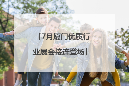 7月厦门优质行业展会接连登场