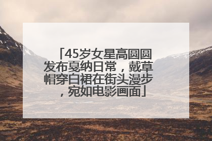 45岁女星高圆圆发布戛纳日常，戴草帽穿白裙在街头漫步，宛如电影画面