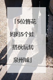 5位簪花妈妈5个娃 搭伙玩转泉州城