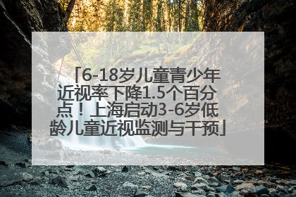 6-18岁儿童青少年近视率下降1.5个百分点！上海启动3-6岁低龄儿童近视监测与干预