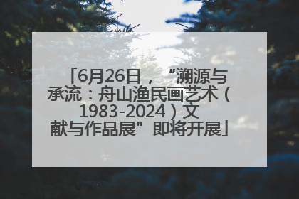 6月26日，“溯源与承流：舟山渔民画艺术（1983-2024）文献与作品展”即将开展