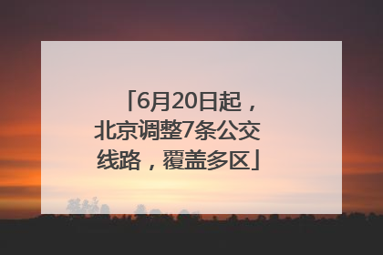 6月20日起，北京调整7条公交线路，覆盖多区
