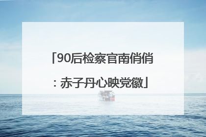 90后检察官南俏俏：赤子丹心映党徽