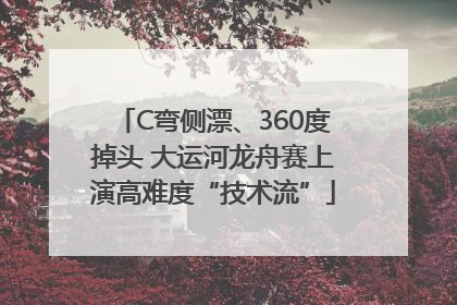 C弯侧漂、360度掉头 大运河龙舟赛上演高难度“技术流”