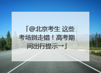 @北京考生 这些考场别走错！高考期间出行提示→