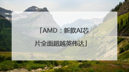AMD：新款AI芯片全面超越英伟达
