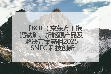 BOE（京东方）携钙钛矿、新能源产品及解决方案亮相2025 SNEC 科技创新赋能行业绿色发展