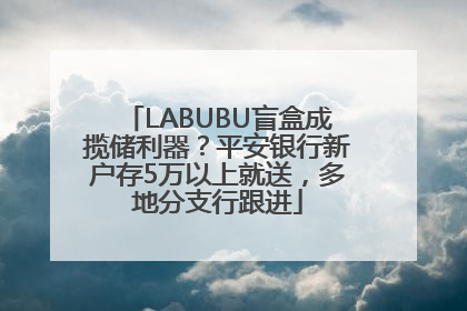 LABUBU盲盒成揽储利器？平安银行新户存5万以上就送，多地分支行跟进