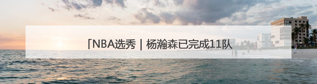 NBA选秀｜杨瀚森已完成11队试训，凯尔特人和太阳更适合他